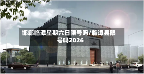 邯郸临漳星期六日限号吗/临漳县限号吗2026