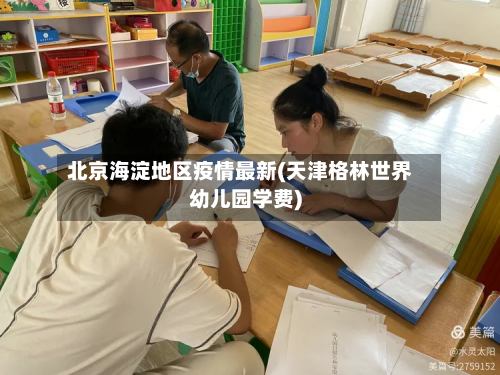北京海淀地区疫情最新(天津格林世界幼儿园学费)