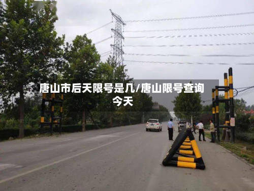 唐山市后天限号是几/唐山限号查询 今天