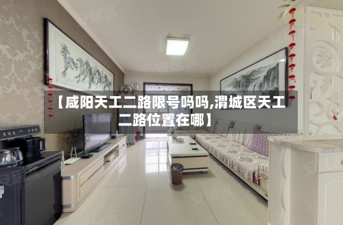 【咸阳天工二路限号吗吗,渭城区天工二路位置在哪】