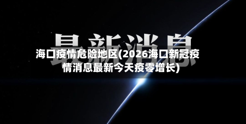 海口疫情危险地区(2026海口新冠疫情消息最新今天疫零增长)