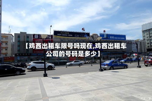【鸡西出租车限号吗现在,鸡西出租车公司的号码是多少】