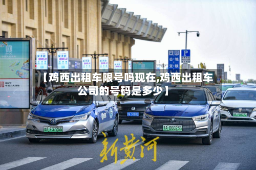 【鸡西出租车限号吗现在,鸡西出租车公司的号码是多少】-第2张图片