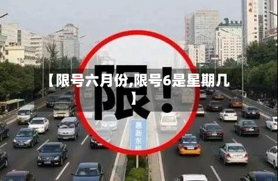 【限号六月份,限号6是星期几】