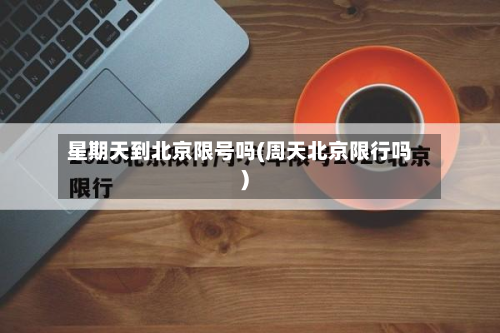 星期天到北京限号吗(周天北京限行吗)-第3张图片