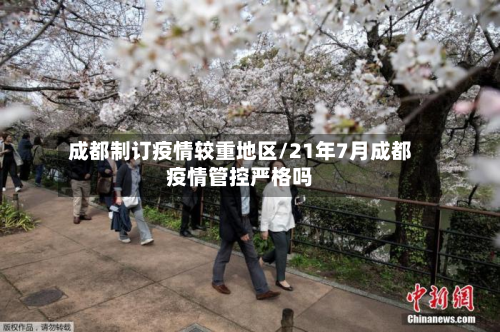 成都制订疫情较重地区/21年7月成都疫情管控严格吗-第1张图片