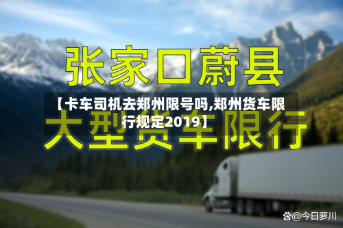 【卡车司机去郑州限号吗,郑州货车限行规定2019】-第2张图片