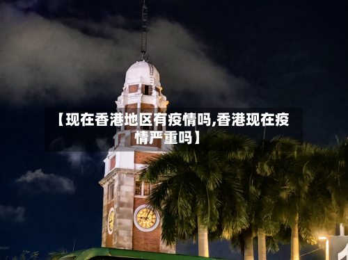 【现在香港地区有疫情吗,香港现在疫情严重吗】