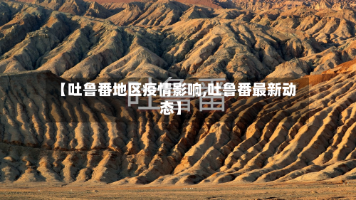 【吐鲁番地区疫情影响,吐鲁番最新动态】