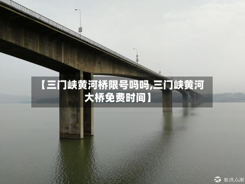 【三门峡黄河桥限号吗吗,三门峡黄河大桥免费时间】-第2张图片