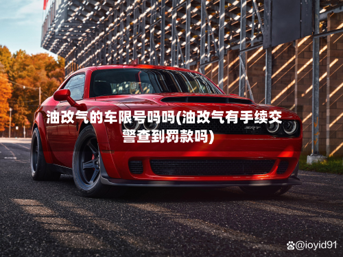 油改气的车限号吗吗(油改气有手续交警查到罚款吗)-第2张图片