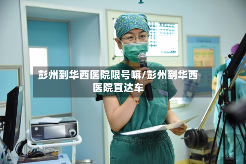 彭州到华西医院限号嘛/彭州到华西医院直达车-第3张图片