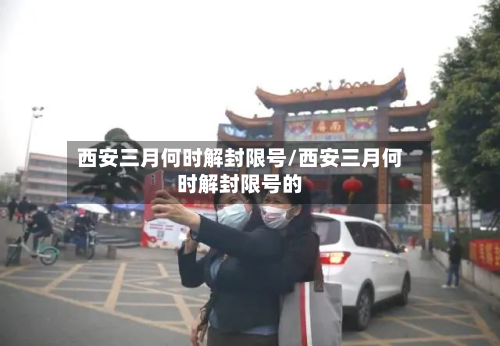 西安三月何时解封限号/西安三月何时解封限号的-第2张图片