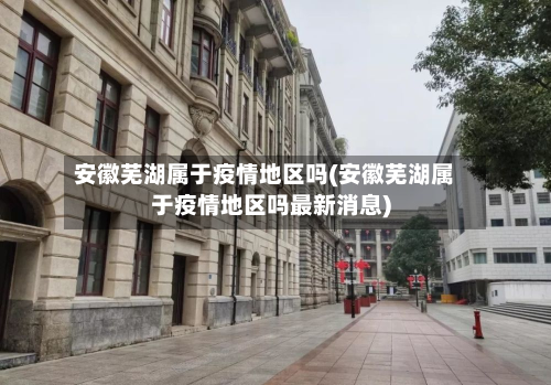 安徽芜湖属于疫情地区吗(安徽芜湖属于疫情地区吗最新消息)