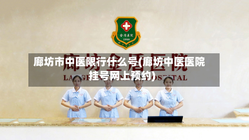 廊坊市中医限行什么号(廊坊中医医院挂号网上预约)