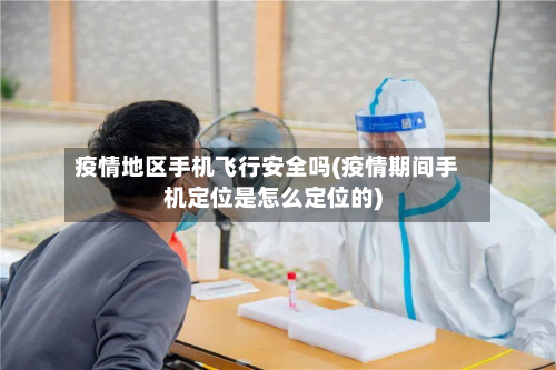 疫情地区手机飞行安全吗(疫情期间手机定位是怎么定位的)