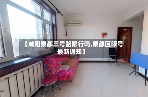 【咸阳秦都三号路限行吗,秦都区限号最新通知】