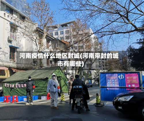 河南疫情什么地区封城(河南带封的城市有哪些)-第3张图片