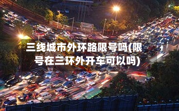 三线城市外环路限号吗(限号在三环外开车可以吗)-第2张图片