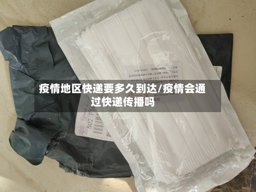 疫情地区快递要多久到达/疫情会通过快递传播吗