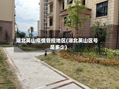 湖北英山疫情管控地区(湖北英山区号是多少)-第3张图片