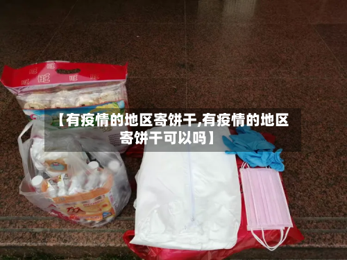 【有疫情的地区寄饼干,有疫情的地区寄饼干可以吗】