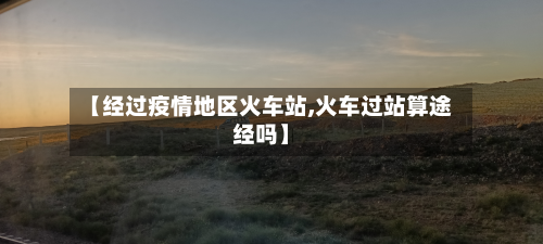 【经过疫情地区火车站,火车过站算途经吗】