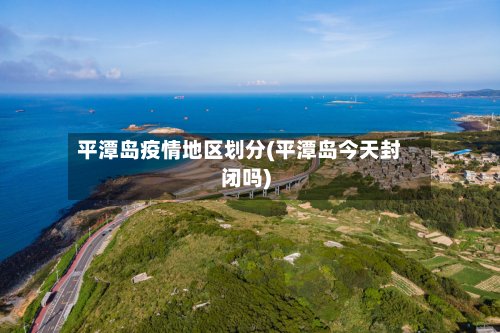平潭岛疫情地区划分(平潭岛今天封闭吗)