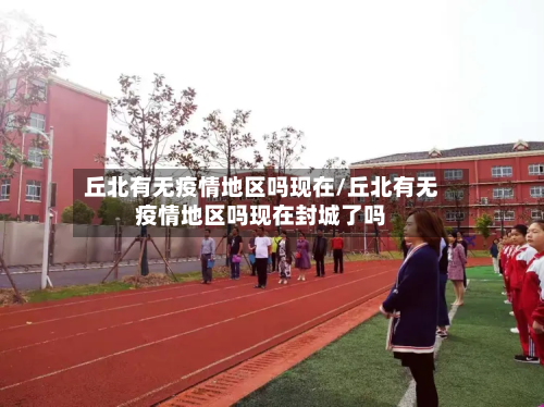 丘北有无疫情地区吗现在/丘北有无疫情地区吗现在封城了吗