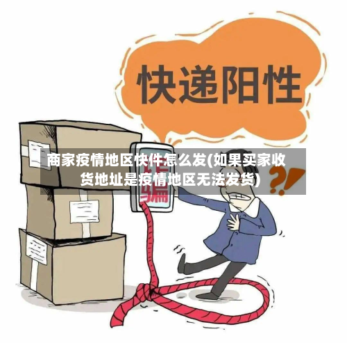 商家疫情地区快件怎么发(如果买家收货地址是疫情地区无法发货)-第2张图片