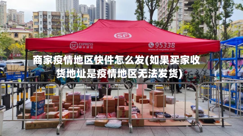 商家疫情地区快件怎么发(如果买家收货地址是疫情地区无法发货)