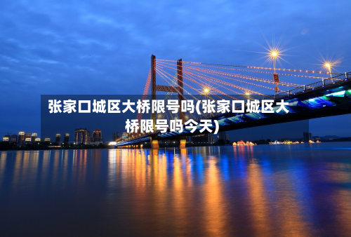 张家口城区大桥限号吗(张家口城区大桥限号吗今天)