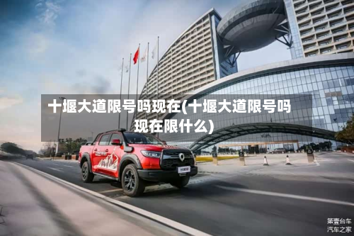 十堰大道限号吗现在(十堰大道限号吗现在限什么)