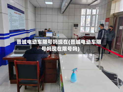 晋城电动车限号吗现在(晋城电动车限号吗现在限号吗)-第3张图片