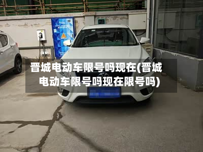 晋城电动车限号吗现在(晋城电动车限号吗现在限号吗)-第1张图片