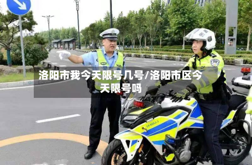 洛阳市我今天限号几号/洛阳市区今天限号吗