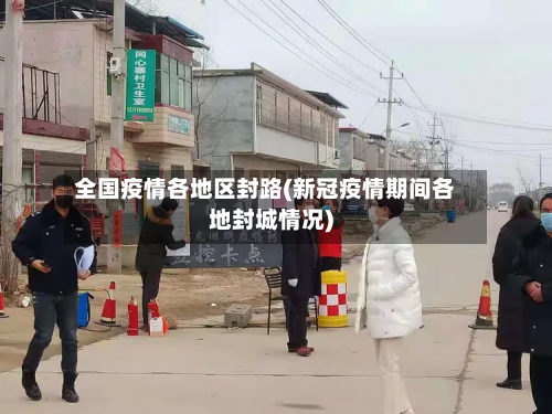 全国疫情各地区封路(新冠疫情期间各地封城情况)