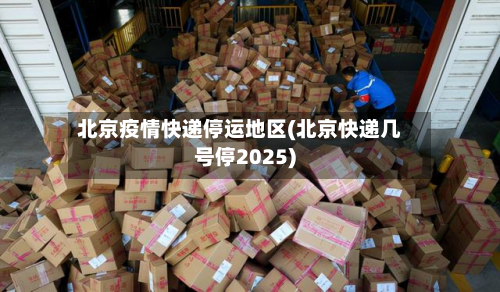 北京疫情快递停运地区(北京快递几号停2025)-第2张图片