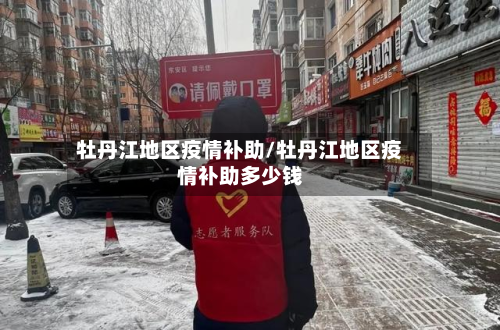 牡丹江地区疫情补助/牡丹江地区疫情补助多少钱-第3张图片
