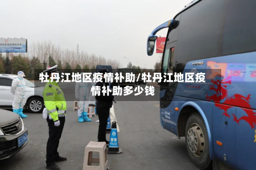 牡丹江地区疫情补助/牡丹江地区疫情补助多少钱