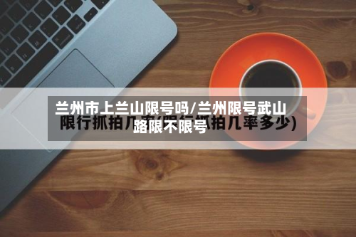 兰州市上兰山限号吗/兰州限号武山路限不限号