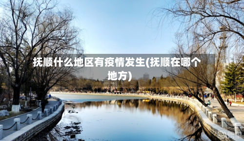 抚顺什么地区有疫情发生(抚顺在哪个地方)