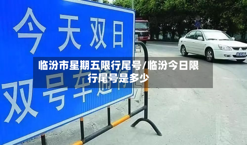 临汾市星期五限行尾号/临汾今日限行尾号是多少-第3张图片