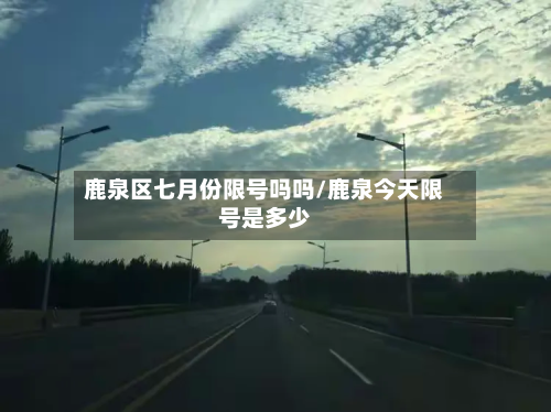 鹿泉区七月份限号吗吗/鹿泉今天限号是多少-第3张图片