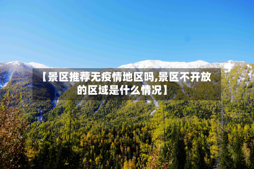【景区推荐无疫情地区吗,景区不开放的区域是什么情况】