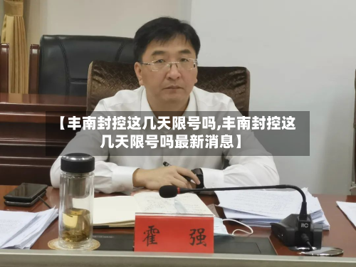 【丰南封控这几天限号吗,丰南封控这几天限号吗最新消息】-第2张图片