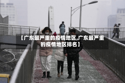 【广东最严重的疫情地区,广东最严重的疫情地区排名】-第2张图片