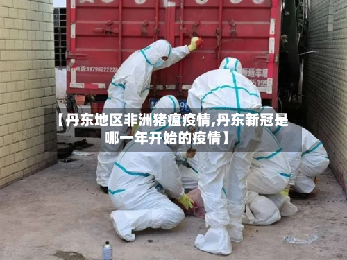 【丹东地区非洲猪瘟疫情,丹东新冠是哪一年开始的疫情】