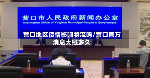 营口地区疫情影响物流吗/营口官方消息大概多久-第2张图片