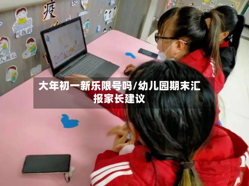 大年初一新乐限号吗/幼儿园期末汇报家长建议-第2张图片
